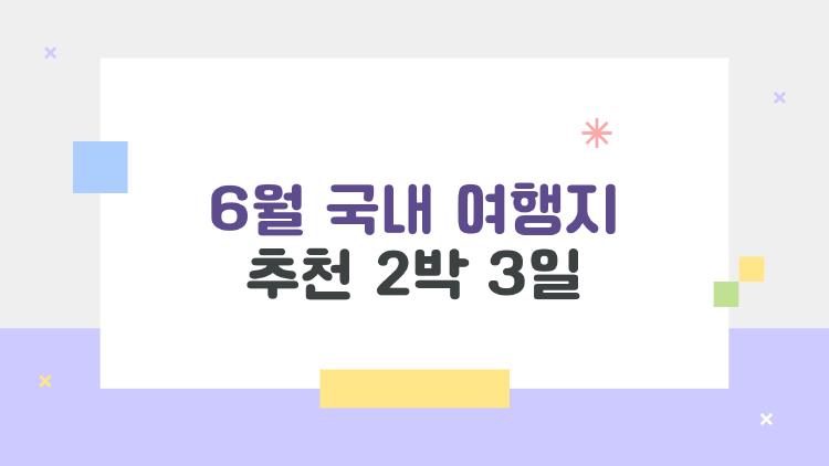 6월 국내 여행지 추천 2박 3일