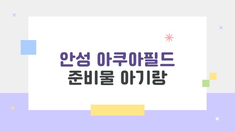 안성 아쿠아필드 준비물 아기랑