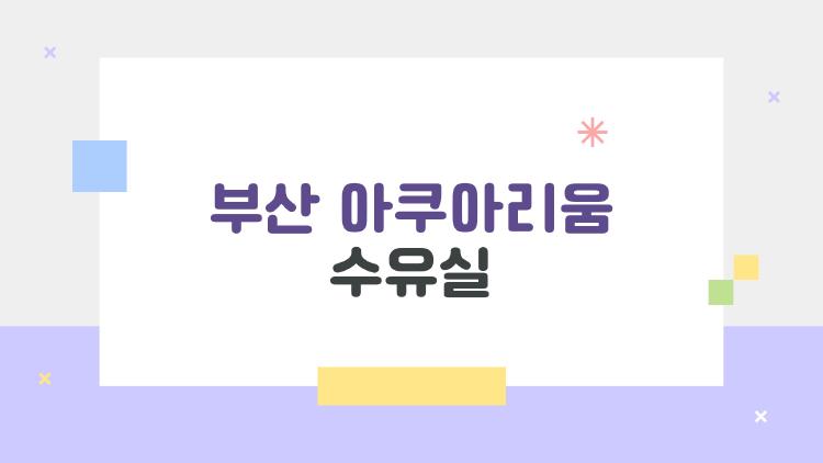 부산 아쿠아리움 수유실, 엄마들이 진짜 궁금해하는 속보이는 후기