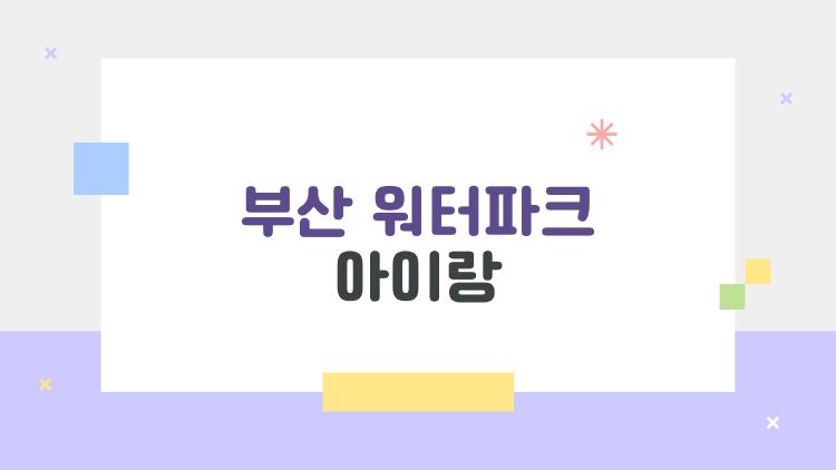 부산 워터파크 아이랑, 여름 더위 날려버리는 꿀팁 대공개!
