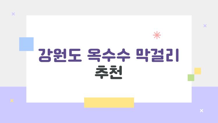 강원도 옥수수 막걸리 추천