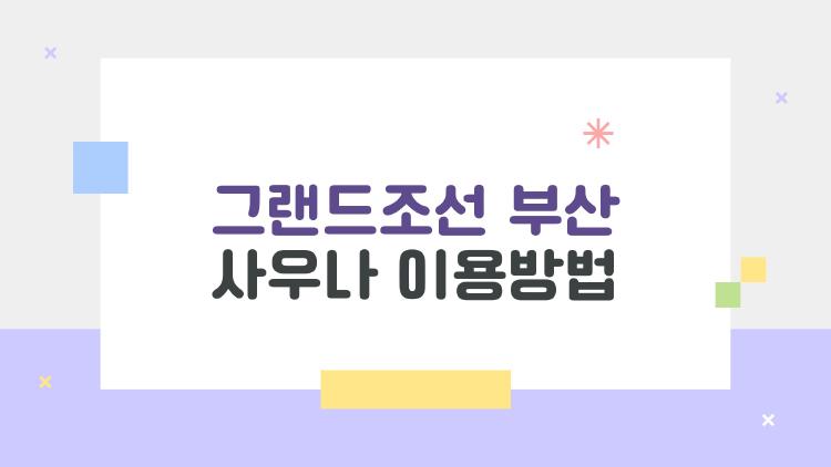 그랜드조선 부산 사우나 이용방법, 왜 지금 부산호캉스가 뜨는지 궁금해지게 하는 이유