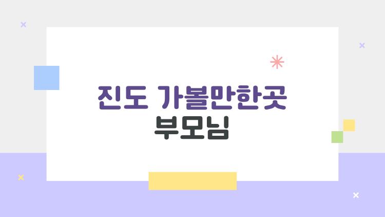 진도 가볼만한곳 부모님, 부담 없이 다녀올 수 있는 1박 2일 코스