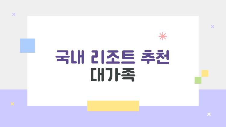 국내 리조트 추천 대가족